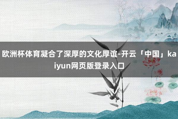 欧洲杯体育凝合了深厚的文化厚谊-开云「中国」kaiyun网页版登录入口