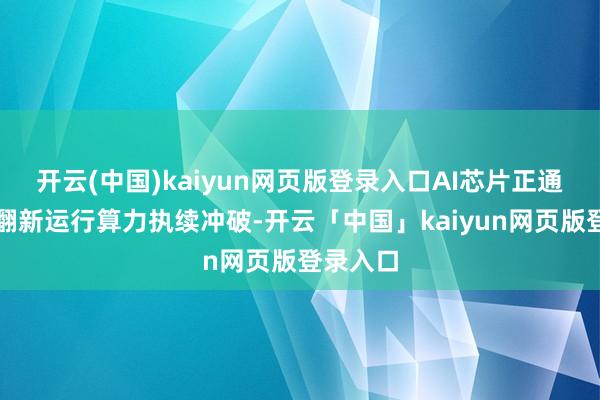 开云(中国)kaiyun网页版登录入口AI芯片正通过架构翻新运行算力执续冲破-开云「中国」kaiyun网页版登录入口