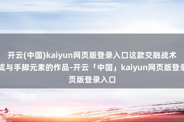 开云(中国)kaiyun网页版登录入口这款交融战术、养成与手脚元素的作品-开云「中国」kaiyun网页版登录入口