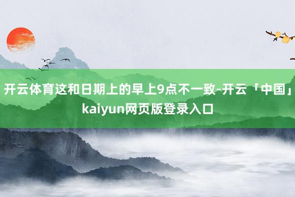开云体育这和日期上的早上9点不一致-开云「中国」kaiyun网页版登录入口