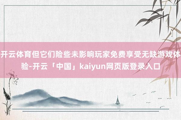 开云体育但它们险些未影响玩家免费享受无缺游戏体验-开云「中国」kaiyun网页版登录入口