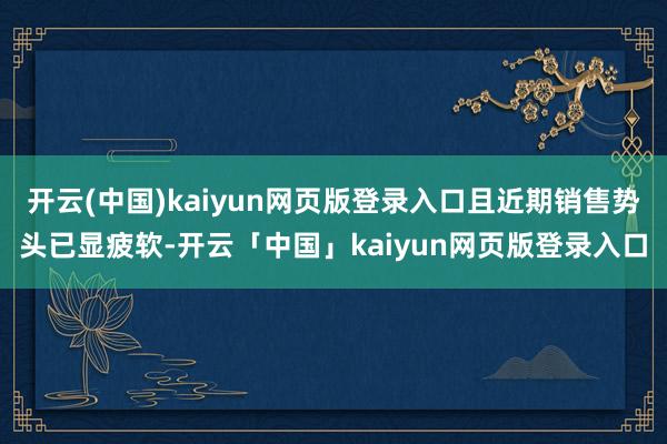 开云(中国)kaiyun网页版登录入口且近期销售势头已显疲软-开云「中国」kaiyun网页版登录入口