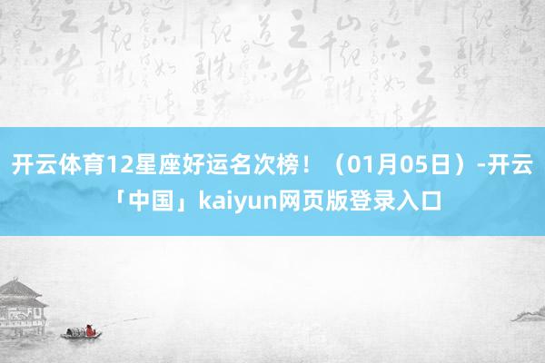 开云体育12星座好运名次榜！（01月05日）-开云「中国」kaiyun网页版登录入口
