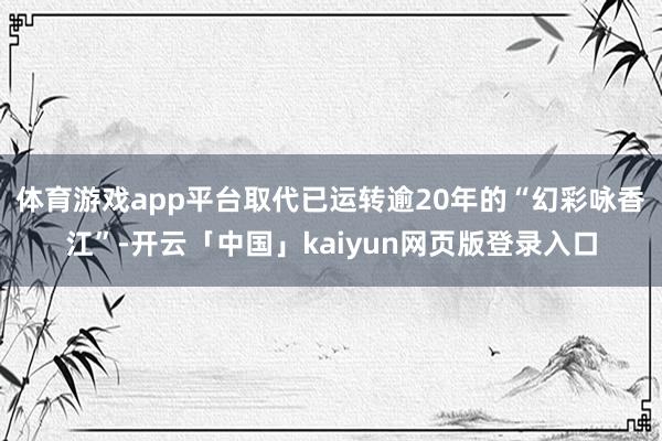 体育游戏app平台取代已运转逾20年的“幻彩咏香江”-开云「中国」kaiyun网页版登录入口