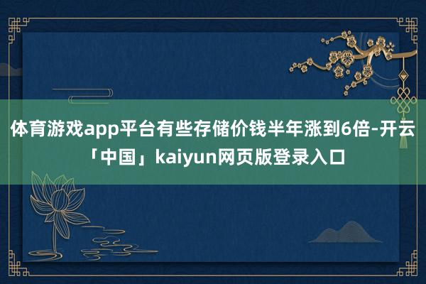 体育游戏app平台有些存储价钱半年涨到6倍-开云「中国」kaiyun网页版登录入口