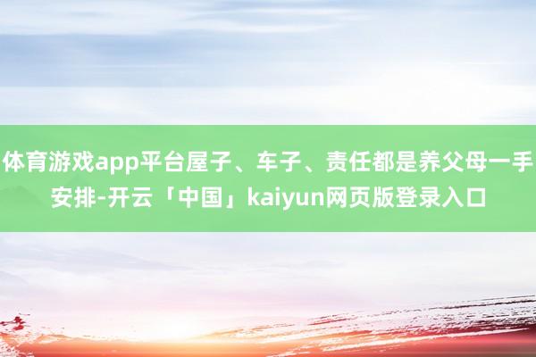 体育游戏app平台屋子、车子、责任都是养父母一手安排-开云「中国」kaiyun网页版登录入口