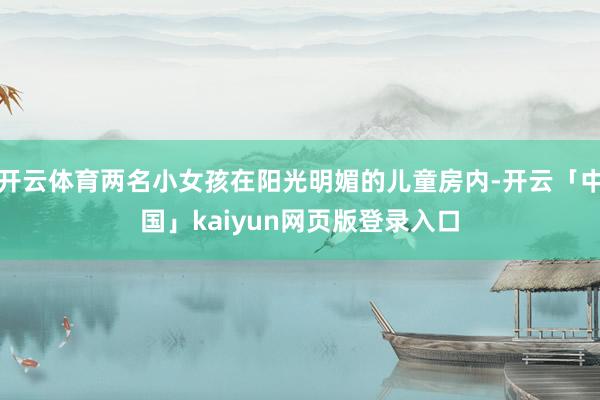 开云体育两名小女孩在阳光明媚的儿童房内-开云「中国」kaiyun网页版登录入口