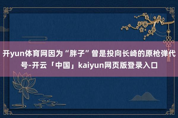 开yun体育网因为“胖子”曾是投向长崎的原枪弹代号-开云「中国」kaiyun网页版登录入口