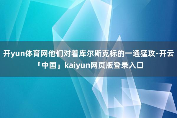 开yun体育网他们对着库尔斯克标的一通猛攻-开云「中国」kaiyun网页版登录入口