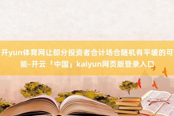 开yun体育网让部分投资者合计场合随机有平缓的可能-开云「中国」kaiyun网页版登录入口