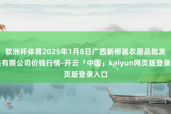 欧洲杯体育2025年1月8日广西新柳邕农居品批发市集有限公司价钱行情-开云「中国」kaiyun网页版登录入口