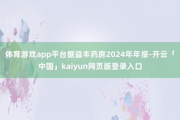 体育游戏app平台据益丰药房2024年年报-开云「中国」kaiyun网页版登录入口