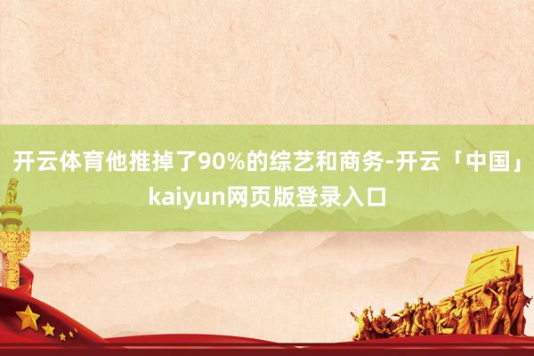 开云体育他推掉了90%的综艺和商务-开云「中国」kaiyun网页版登录入口