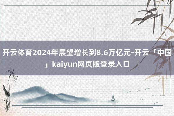 开云体育2024年展望增长到8.6万亿元-开云「中国」kaiyun网页版登录入口
