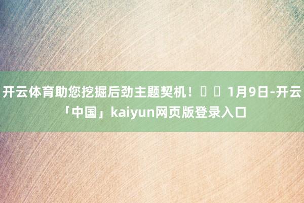 开云体育助您挖掘后劲主题契机！		1月9日-开云「中国」kaiyun网页版登录入口