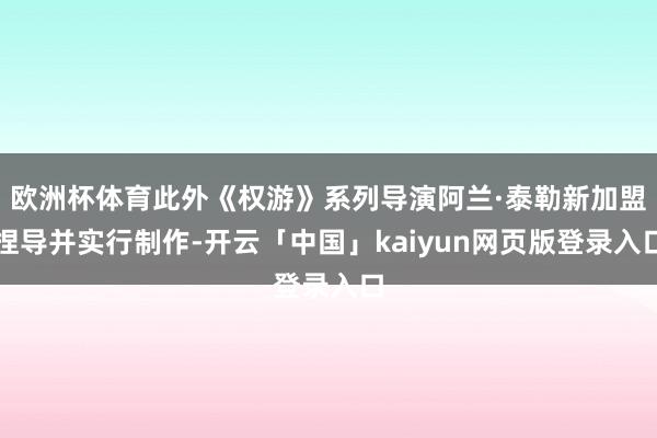 欧洲杯体育此外《权游》系列导演阿兰·泰勒新加盟捏导并实行制作-开云「中国」kaiyun网页版登录入口