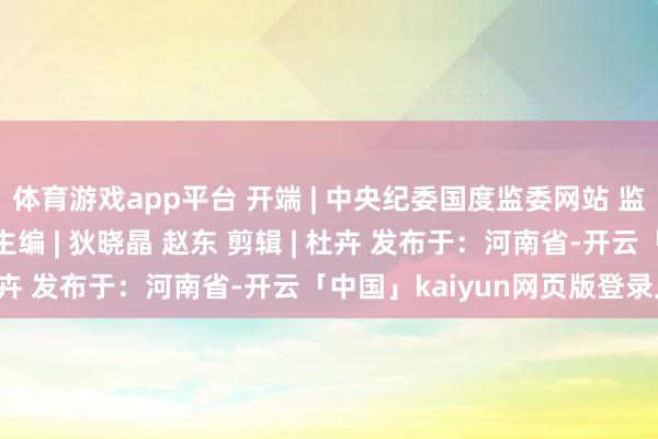 体育游戏app平台 开端 | 中央纪委国度监委网站 监制 | 李金锋 李洁敏 主编 | 狄晓晶 赵东 剪辑 | 杜卉 发布于：河南省-开云「中国」kaiyun网页版登录入口