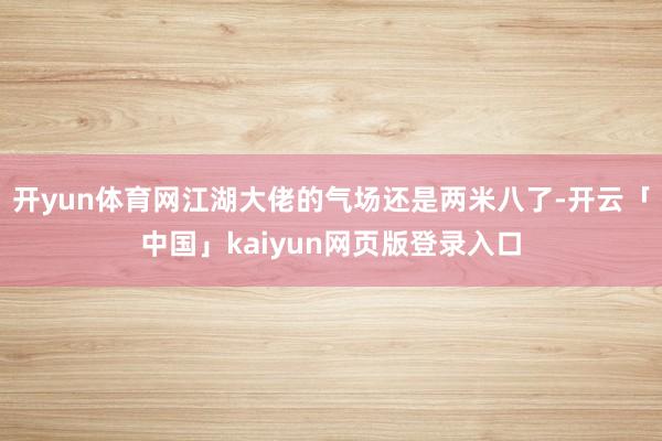 开yun体育网江湖大佬的气场还是两米八了-开云「中国」kaiyun网页版登录入口