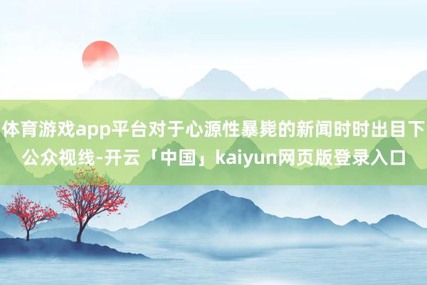体育游戏app平台对于心源性暴毙的新闻时时出目下公众视线-开云「中国」kaiyun网页版登录入口
