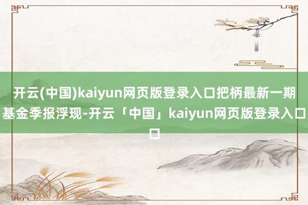 开云(中国)kaiyun网页版登录入口把柄最新一期基金季报浮现-开云「中国」kaiyun网页版登录入口