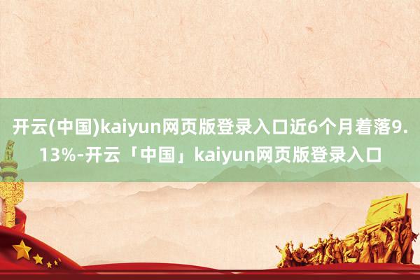 开云(中国)kaiyun网页版登录入口近6个月着落9.13%-开云「中国」kaiyun网页版登录入口
