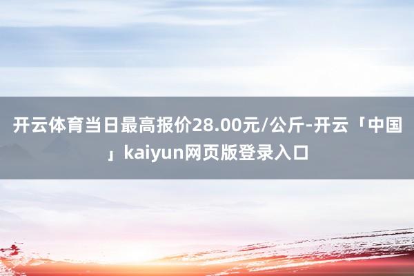开云体育当日最高报价28.00元/公斤-开云「中国」kaiyun网页版登录入口
