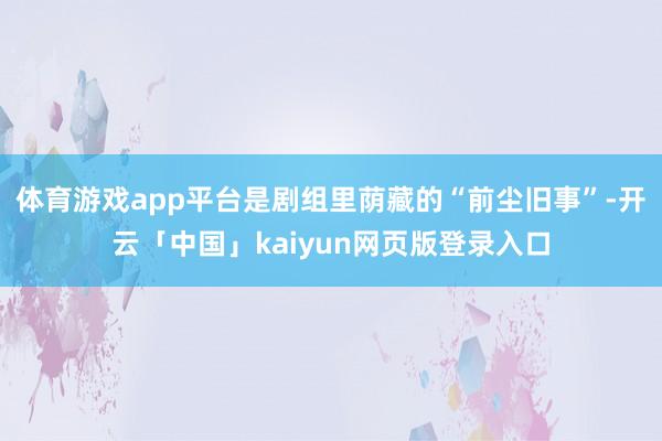体育游戏app平台是剧组里荫藏的“前尘旧事”-开云「中国」kaiyun网页版登录入口