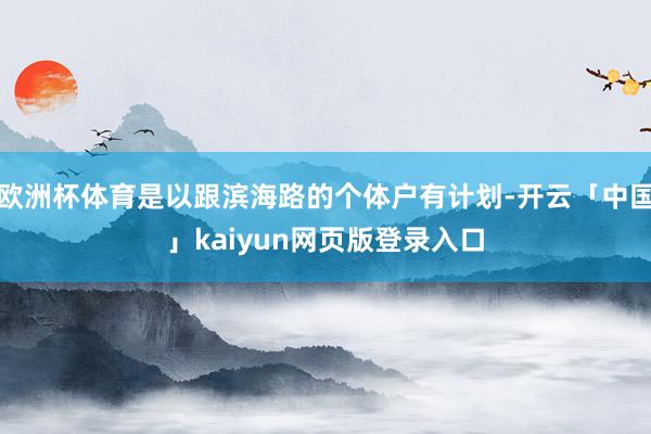 欧洲杯体育是以跟滨海路的个体户有计划-开云「中国」kaiyun网页版登录入口