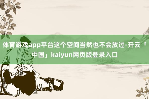 体育游戏app平台这个空间当然也不会放过-开云「中国」kaiyun网页版登录入口