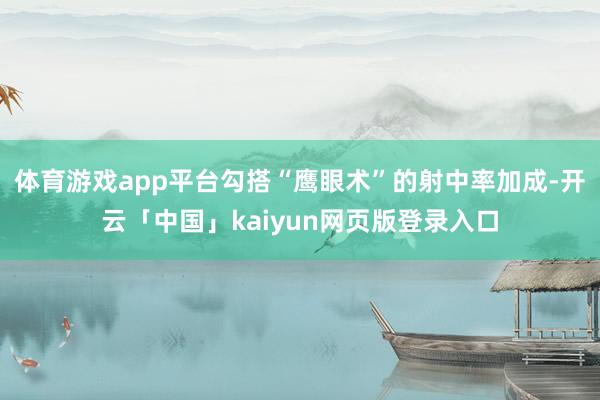 体育游戏app平台勾搭“鹰眼术”的射中率加成-开云「中国」kaiyun网页版登录入口