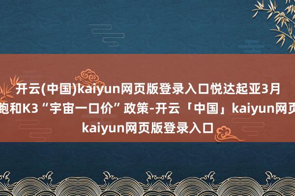 开云(中国)kaiyun网页版登录入口悦达起亚3月重磅延续奕跑和K3“宇宙一口价”政策-开云「中国」kaiyun网页版登录入口