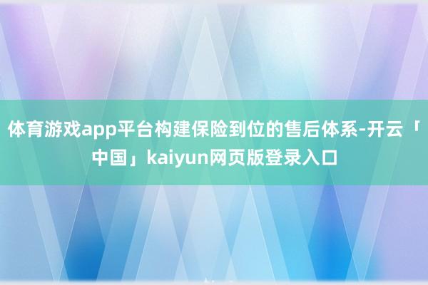 体育游戏app平台构建保险到位的售后体系-开云「中国」kaiyun网页版登录入口