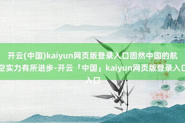 开云(中国)kaiyun网页版登录入口固然中国的航空实力有所进步-开云「中国」kaiyun网页版登录入口