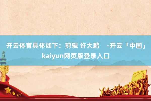开云体育具体如下：剪辑 许大鹏    -开云「中国」kaiyun网页版登录入口