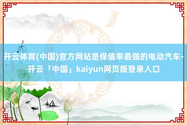 开云体育(中国)官方网站是保值率最强的电动汽车-开云「中国」kaiyun网页版登录入口