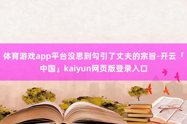 体育游戏app平台没思到勾引了丈夫的宗旨-开云「中国」kaiyun网页版登录入口