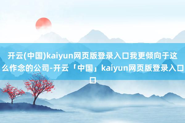 开云(中国)kaiyun网页版登录入口我更倾向于这么作念的公司-开云「中国」kaiyun网页版登录入口