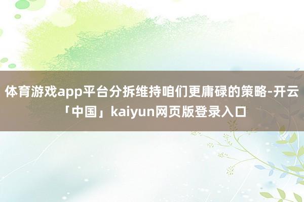 体育游戏app平台分拆维持咱们更庸碌的策略-开云「中国」kaiyun网页版登录入口