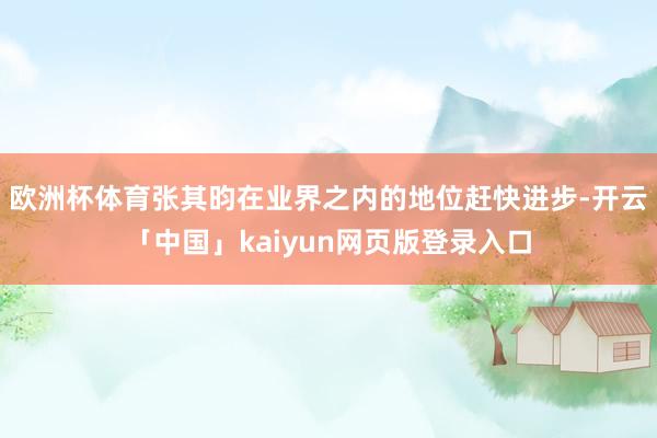 欧洲杯体育张其昀在业界之内的地位赶快进步-开云「中国」kaiyun网页版登录入口