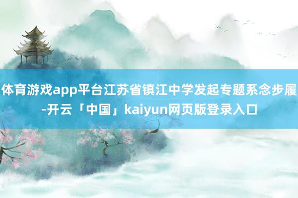 体育游戏app平台江苏省镇江中学发起专题系念步履-开云「中国」kaiyun网页版登录入口