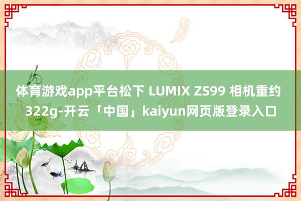 体育游戏app平台松下 LUMIX ZS99 相机重约 322g-开云「中国」kaiyun网页版登录入口
