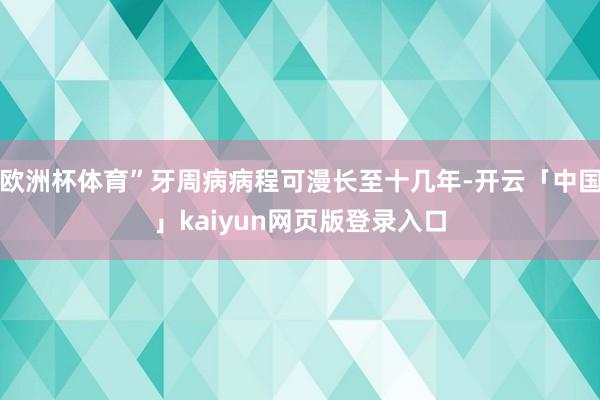 欧洲杯体育”牙周病病程可漫长至十几年-开云「中国」kaiyun网页版登录入口