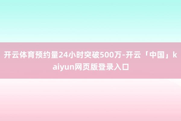 开云体育预约量24小时突破500万-开云「中国」kaiyun网页版登录入口