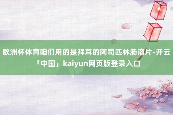 欧洲杯体育咱们用的是拜耳的阿司匹林肠溶片-开云「中国」kaiyun网页版登录入口