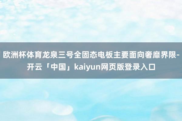 欧洲杯体育龙泉三号全固态电板主要面向奢靡界限-开云「中国」kaiyun网页版登录入口