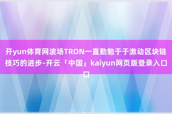 开yun体育网波场TRON一直勤勉于于激动区块链技巧的进步-开云「中国」kaiyun网页版登录入口