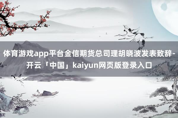 体育游戏app平台金信期货总司理胡晓波发表致辞-开云「中国」kaiyun网页版登录入口
