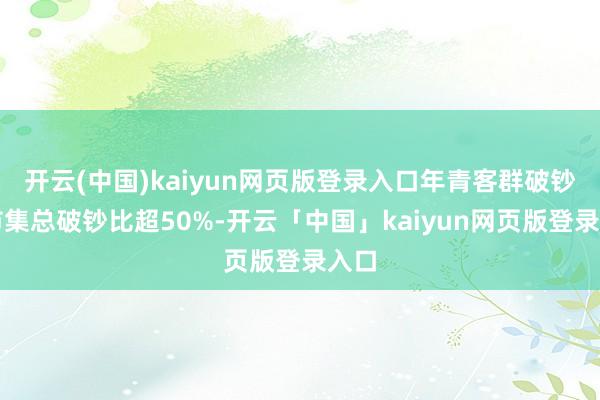 开云(中国)kaiyun网页版登录入口年青客群破钞占市集总破钞比超50%-开云「中国」kaiyun网页版登录入口
