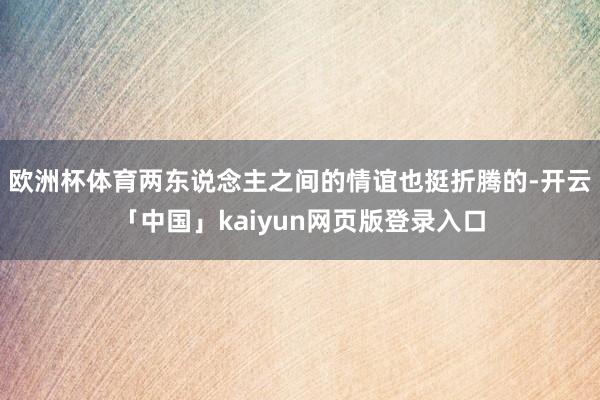 欧洲杯体育两东说念主之间的情谊也挺折腾的-开云「中国」kaiyun网页版登录入口