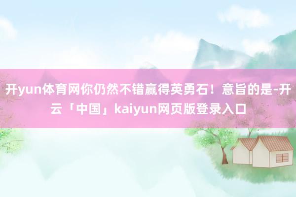 开yun体育网你仍然不错赢得英勇石！意旨的是-开云「中国」kaiyun网页版登录入口